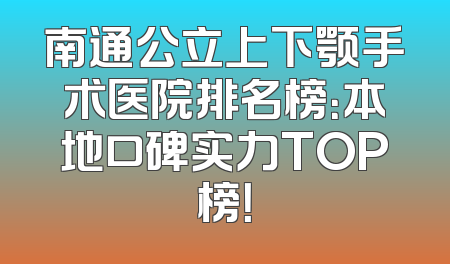 南通公立上下颚手术医院排名榜：本地口碑实力TOP榜！
