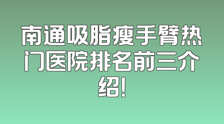 南通吸脂瘦手臂热门医院排名前三介绍！