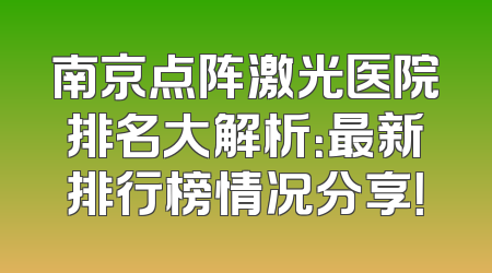 南京点阵激光医院排名大解析：最新排行榜情况分享！
