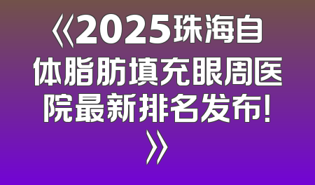 《2025珠海自体脂肪填充眼周医院最新排名发布！》