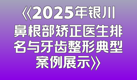 《2025年银川鼻根部矫正医生排名与牙齿整形典型案例展示》