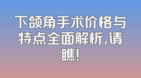下颌角手术价格与特点全面解析，请瞧！