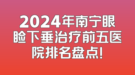 2024年南宁眼睑下垂治疗前五医院排名盘点!