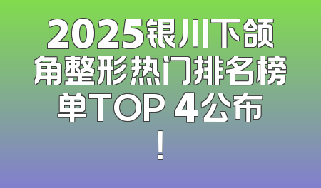 2025银川下颌角整形热门排名榜单TOP 4公布！