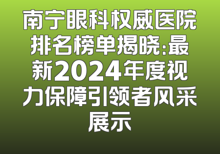 南宁眼科权威医院排名榜单揭晓：最新2024年度视力保障引领者风采展示