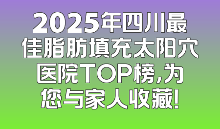 2025年四川最佳脂肪填充太阳穴医院TOP榜，为您与家人收藏！