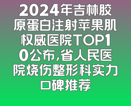 2024年吉林胶原蛋白注射苹果肌权威医院TOP10公布，省人民医院烧伤整形科实力口碑推荐