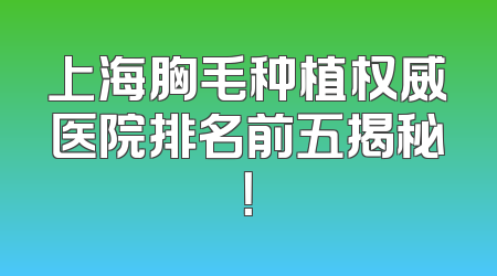 上海胸毛种植权威医院排名前五揭秘！