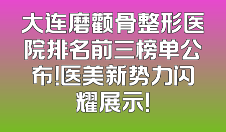 大连磨颧骨整形医院排名前三榜单公布！医美新势力闪耀展示！