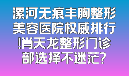 漯河无痕丰胸整形美容医院权威排行！肖天龙整形门诊部选择不迷茫？
