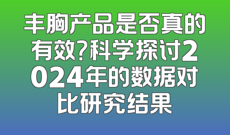 丰胸产品是否真的有效？科学探讨2024年的数据对比研究结果