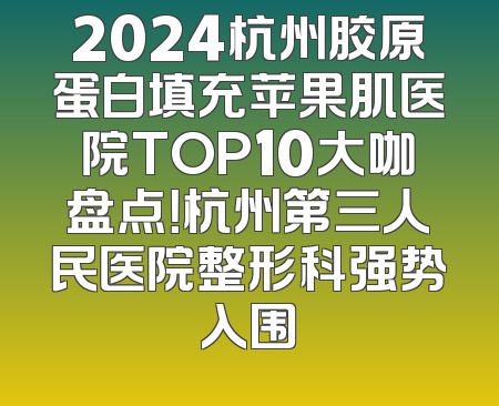 2024杭州胶原蛋白填充苹果肌医院TOP10大咖盘点！杭州第三人民医院整形科强势入围