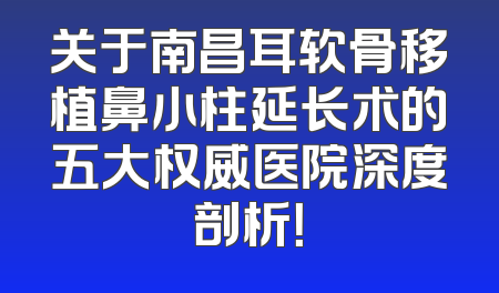 关于南昌耳软骨移植鼻小柱延长术的五大权威医院深度剖析！