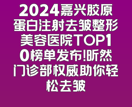 2024嘉兴胶原蛋白注射去皱整形美容医院TOP10榜单发布！昕然门诊部权威助你轻松去皱