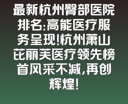 最新杭州臀部医院排名：高能医疗服务呈现！杭州萧山芘丽芙医疗领先榜首风采不减，再创辉煌！