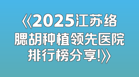 《2025江苏络腮胡种植领先医院排行榜分享！》