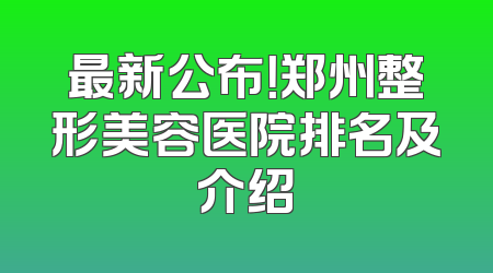 最新公布！郑州整形美容医院排名及介绍
