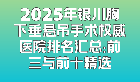 2025年银川胸下垂悬吊手术权威医院排名汇总：前三与前十精选