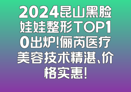 2024昆山黑脸娃娃整形TOP10出炉！俪芮医疗美容技术精湛、价格实惠！
