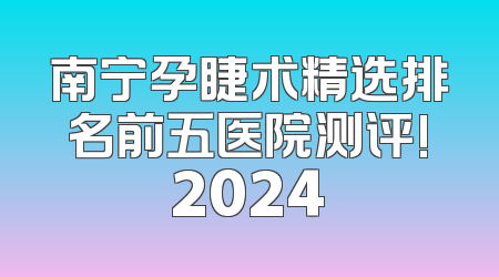 南宁孕睫术精选排名前五医院测评!2024
