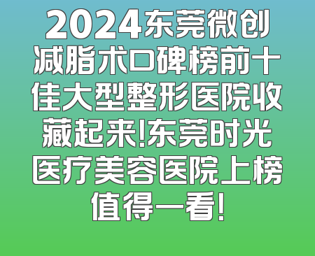 2024东莞微创减脂术口碑榜前十佳大型整形医院收藏起来！东莞时光医疗美容医院上榜值得一看！