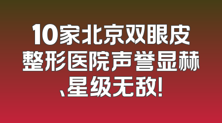 10家北京双眼皮整形医院声誉显赫、星级无敌！