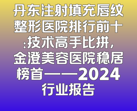 丹东注射填充唇纹整形医院排行前十：技术高手比拼，金澄美容医院稳居榜首——2024行业报告