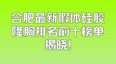 合肥最新假体硅胶隆胸排名前十榜单揭晓！