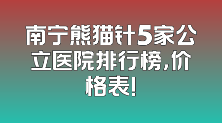 南宁熊猫针5家公立医院排行榜，价格表!