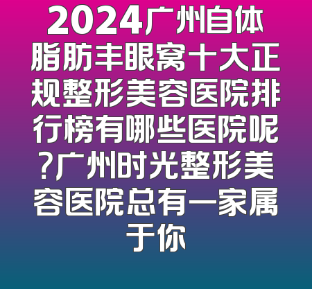 2024广州自体脂肪丰眼窝十大正规整形美容医院排行榜有哪些医院呢？广州时光整形美容医院总有一家属于你