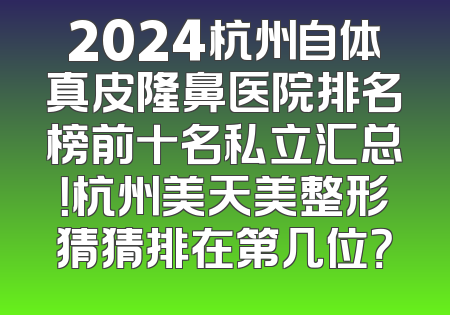 2024杭州自体真皮隆鼻医院排名榜前十名私立汇总！杭州美天美整形猜猜排在第几位？