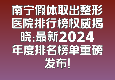 南宁假体取出整形医院排行榜权威揭晓：最新2024年度排名榜单重磅发布！