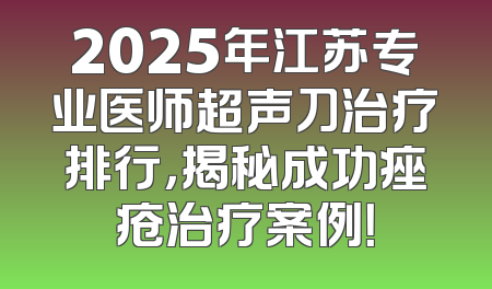 2025年江苏专业医师超声刀治疗排行，揭秘成功痤疮治疗案例！