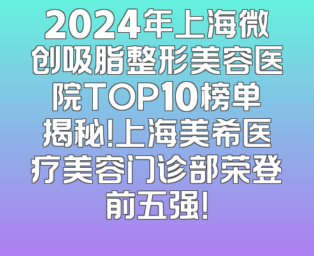2024年上海微创吸脂整形美容医院TOP10榜单揭秘！上海美希医疗美容门诊部荣登前五强！