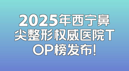 2025年西宁鼻尖整形权威医院TOP榜发布！