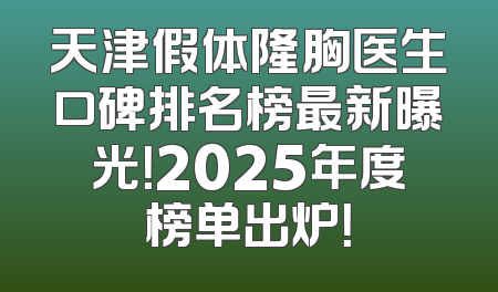天津假体隆胸医生口碑排名榜最新曝光！2025年度榜单出炉！