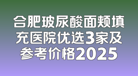 合肥玻尿酸面颊填充医院优选3家及参考价格2025