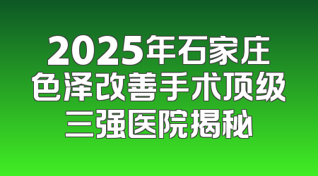 2025年石家庄色泽改善手术顶级三强医院揭秘