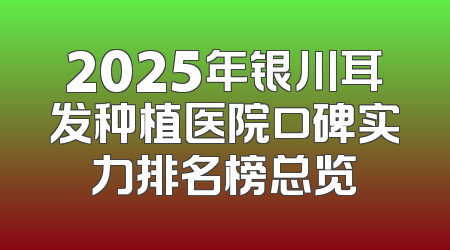 2025年银川耳发种植医院口碑实力排名榜总览