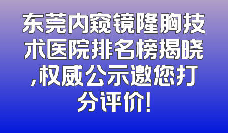 东莞内窥镜隆胸技术医院排名榜揭晓，权威公示邀您打分评价！