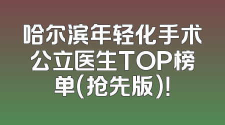 哈尔滨年轻化手术公立医生TOP榜单（抢先版）！