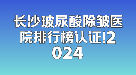 长沙玻尿酸除皱医院排行榜认证!2024