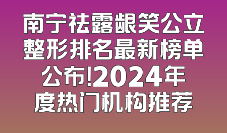南宁祛露龈笑公立整形排名最新榜单公布！2024年度热门机构推荐