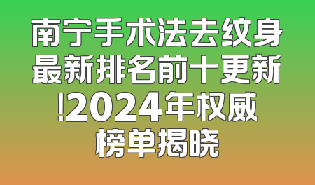 南宁手术法去纹身最新排名前十更新！2024年权威榜单揭晓