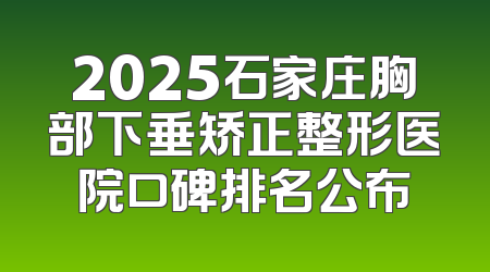 2025石家庄胸部下垂矫正整形医院口碑排名公布