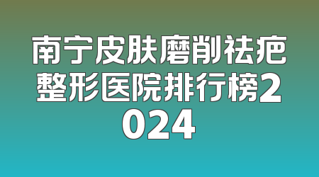南宁皮肤磨削祛疤整形医院排行榜2024