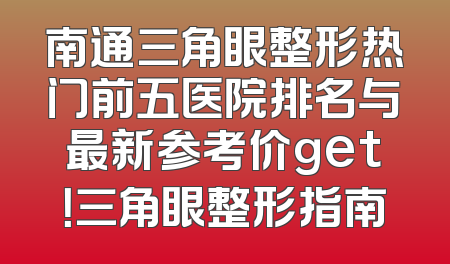 南通三角眼整形热门前五医院排名与最新参考价get！三角眼整形指南