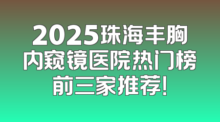 2025珠海丰胸内窥镜医院热门榜前三家推荐！