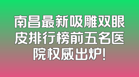 南昌最新吸雕双眼皮排行榜前五名医院权威出炉！