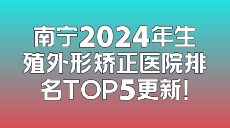 南宁2024年生殖外形矫正医院排名TOP5更新！